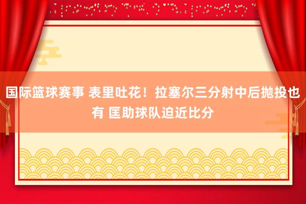 国际篮球赛事 表里吐花！拉塞尔三分射中后抛投也有 匡助球队迫近比分