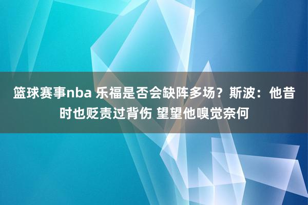 篮球赛事nba 乐福是否会缺阵多场？斯波：他昔时也贬责过背伤 望望他嗅觉奈何