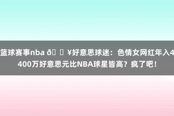 篮球赛事nba 💥好意思球迷：色情女网红年入4400万好意思元比NBA球星皆高？疯了吧！