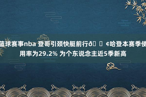 篮球赛事nba 登哥引颈快艇前行🚢哈登本赛季使用率为29.2% 为个东说念主近5季新高