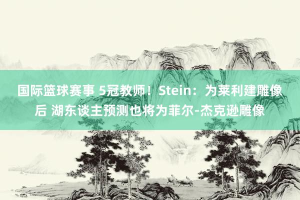 国际篮球赛事 5冠教师！Stein：为莱利建雕像后 湖东谈主预测也将为菲尔-杰克逊雕像