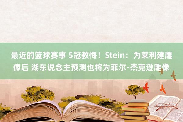 最近的篮球赛事 5冠教悔！Stein：为莱利建雕像后 湖东说念主预测也将为菲尔-杰克逊雕像