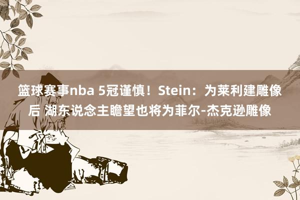 篮球赛事nba 5冠谨慎！Stein：为莱利建雕像后 湖东说念主瞻望也将为菲尔-杰克逊雕像