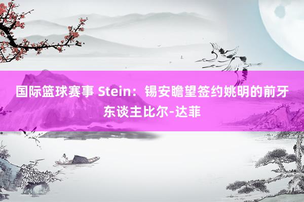 国际篮球赛事 Stein：锡安瞻望签约姚明的前牙东谈主比尔-达菲