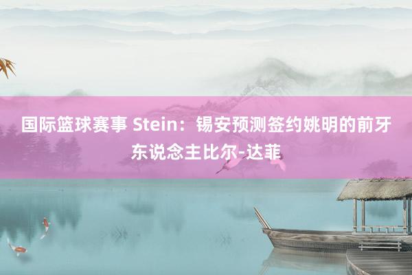 国际篮球赛事 Stein：锡安预测签约姚明的前牙东说念主比尔-达菲