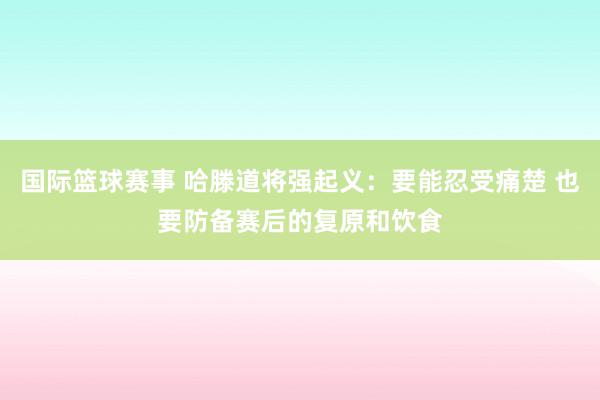 国际篮球赛事 哈滕道将强起义：要能忍受痛楚 也要防备赛后的复原和饮食