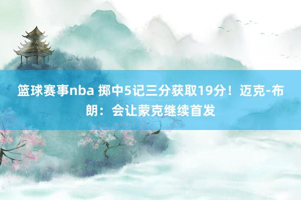 篮球赛事nba 掷中5记三分获取19分！迈克-布朗：会让蒙克继续首发