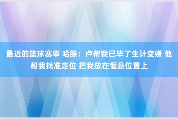 最近的篮球赛事 哈滕：卢帮我已毕了生计变嫌 他帮我找准定位 把我放在惬意位置上