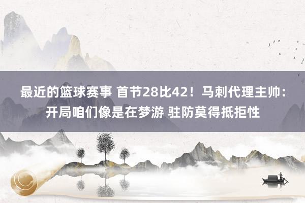 最近的篮球赛事 首节28比42！马刺代理主帅：开局咱们像是在梦游 驻防莫得抵拒性