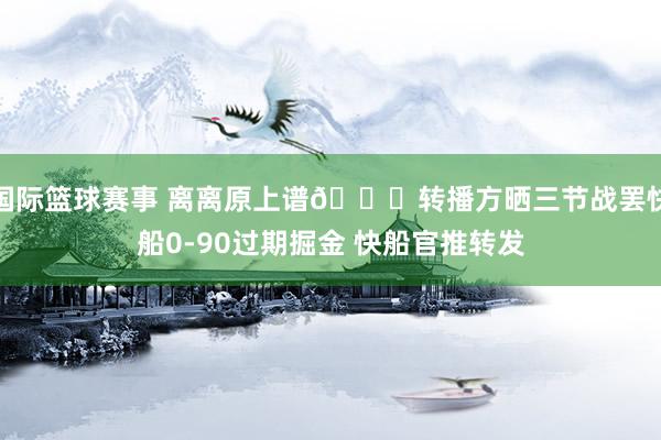 国际篮球赛事 离离原上谱😅转播方晒三节战罢快船0-90过期掘金 快船官推转发