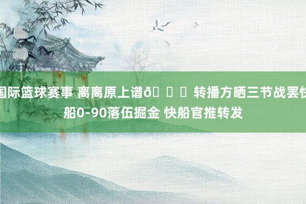 国际篮球赛事 离离原上谱😅转播方晒三节战罢快船0-90落伍掘金 快船官推转发