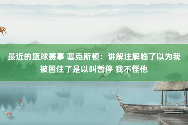 最近的篮球赛事 塞克斯顿：讲解注解临了以为我被困住了是以叫暂停 我不怪他