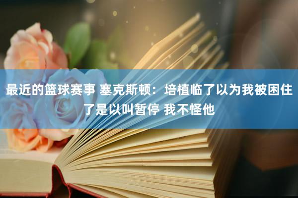 最近的篮球赛事 塞克斯顿：培植临了以为我被困住了是以叫暂停 我不怪他