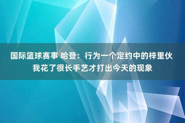 国际篮球赛事 哈登：行为一个定约中的梓里伙 我花了很长手艺才打出今天的现象