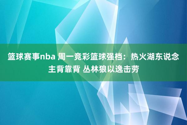 篮球赛事nba 周一竞彩篮球强档：热火湖东说念主背靠背 丛林狼以逸击劳