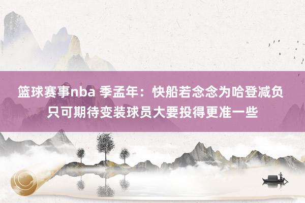 篮球赛事nba 季孟年：快船若念念为哈登减负 只可期待变装球员大要投得更准一些