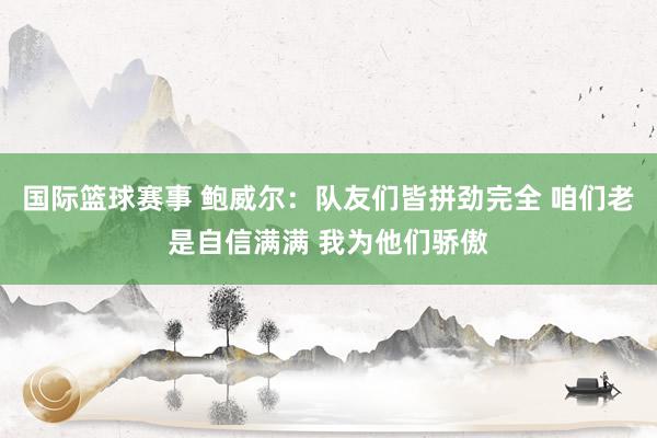 国际篮球赛事 鲍威尔：队友们皆拼劲完全 咱们老是自信满满 我为他们骄傲