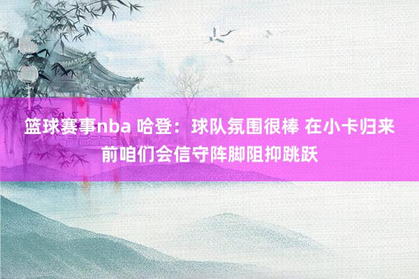 篮球赛事nba 哈登：球队氛围很棒 在小卡归来前咱们会信守阵脚阻抑跳跃