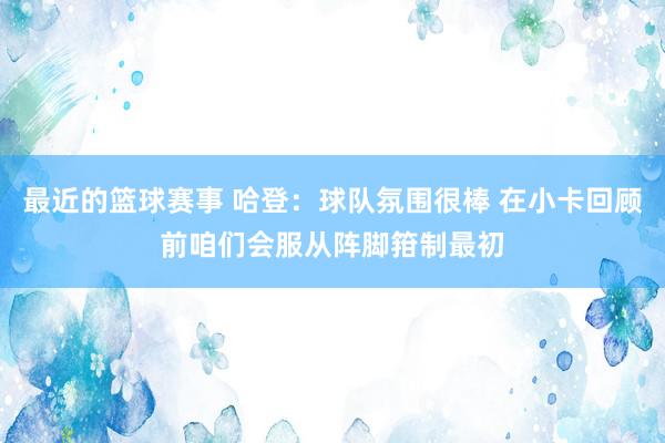 最近的篮球赛事 哈登：球队氛围很棒 在小卡回顾前咱们会服从阵脚箝制最初