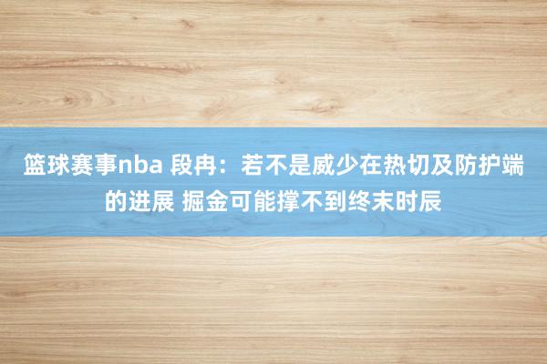 篮球赛事nba 段冉：若不是威少在热切及防护端的进展 掘金可能撑不到终末时辰