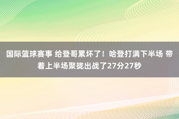 国际篮球赛事 给登哥累坏了！哈登打满下半场 带着上半场聚拢出战了27分27秒