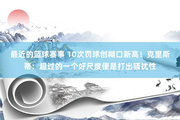 最近的篮球赛事 10次罚球创糊口新高！克里斯蒂：超过的一个好尺度便是打出骚扰性