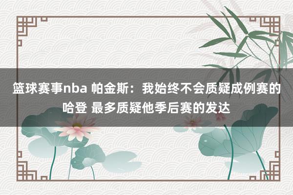 篮球赛事nba 帕金斯：我始终不会质疑成例赛的哈登 最多质疑他季后赛的发达