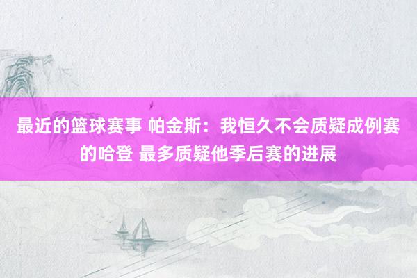 最近的篮球赛事 帕金斯：我恒久不会质疑成例赛的哈登 最多质疑他季后赛的进展