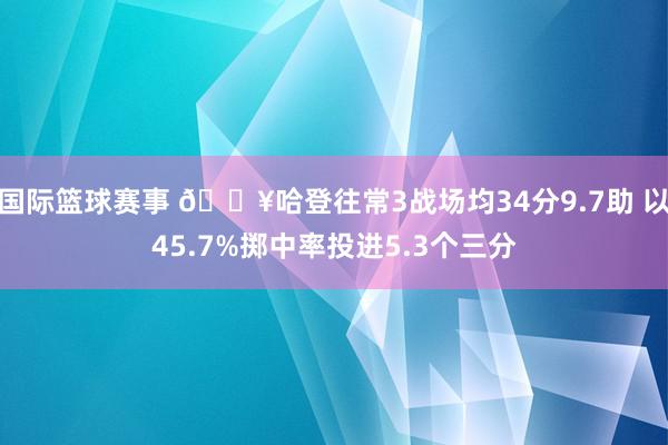 国际篮球赛事 🔥哈登往常3战场均34分9.7助 以45.7%掷中率投进5.3个三分