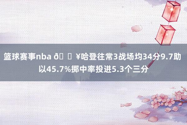 篮球赛事nba 🔥哈登往常3战场均34分9.7助 以45.7%掷中率投进5.3个三分