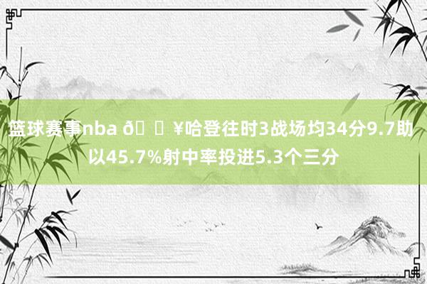 篮球赛事nba 🔥哈登往时3战场均34分9.7助 以45.7%射中率投进5.3个三分