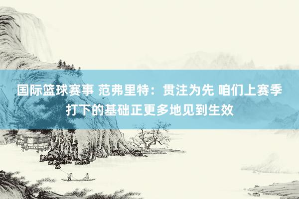 国际篮球赛事 范弗里特：贯注为先 咱们上赛季打下的基础正更多地见到生效