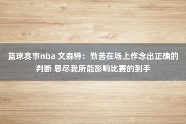 篮球赛事nba 文森特：勤苦在场上作念出正确的判断 思尽我所能影响比赛的到手