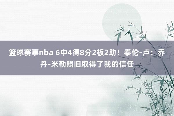 篮球赛事nba 6中4得8分2板2助！泰伦-卢：乔丹-米勒照旧取得了我的信任