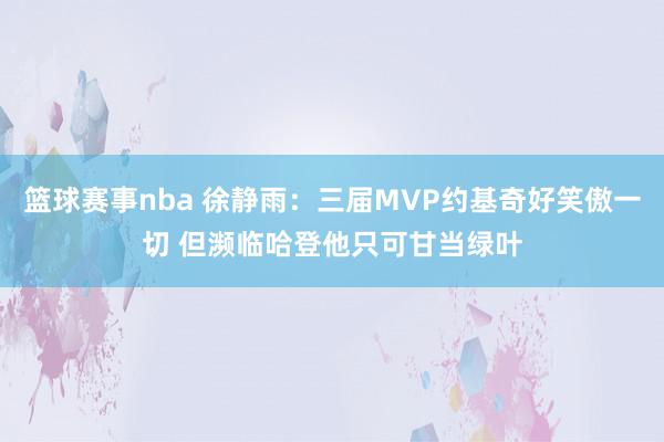 篮球赛事nba 徐静雨：三届MVP约基奇好笑傲一切 但濒临哈登他只可甘当绿叶