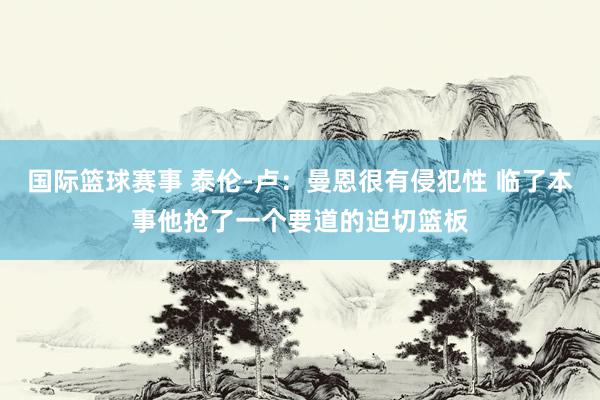 国际篮球赛事 泰伦-卢：曼恩很有侵犯性 临了本事他抢了一个要道的迫切篮板