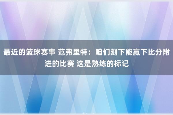 最近的篮球赛事 范弗里特：咱们刻下能赢下比分附进的比赛 这是熟练的标记