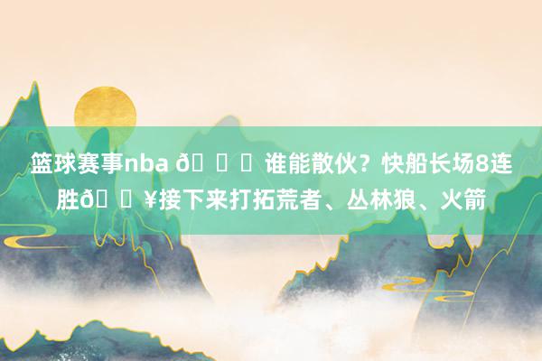 篮球赛事nba 😉谁能散伙？快船长场8连胜🔥接下来打拓荒者、丛林狼、火箭