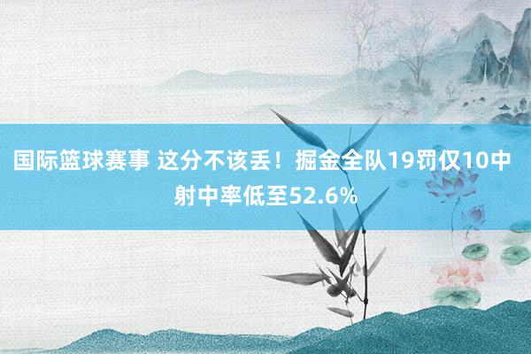 国际篮球赛事 这分不该丢！掘金全队19罚仅10中 射中率低至52.6%