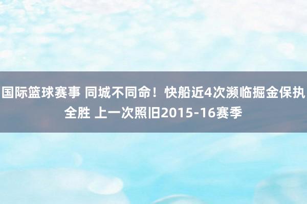 国际篮球赛事 同城不同命！快船近4次濒临掘金保执全胜 上一次照旧2015-16赛季