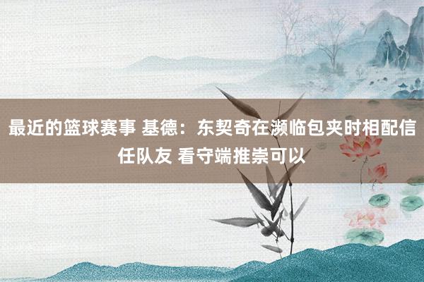 最近的篮球赛事 基德：东契奇在濒临包夹时相配信任队友 看守端推崇可以