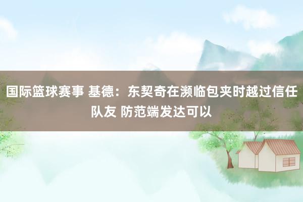 国际篮球赛事 基德：东契奇在濒临包夹时越过信任队友 防范端发达可以