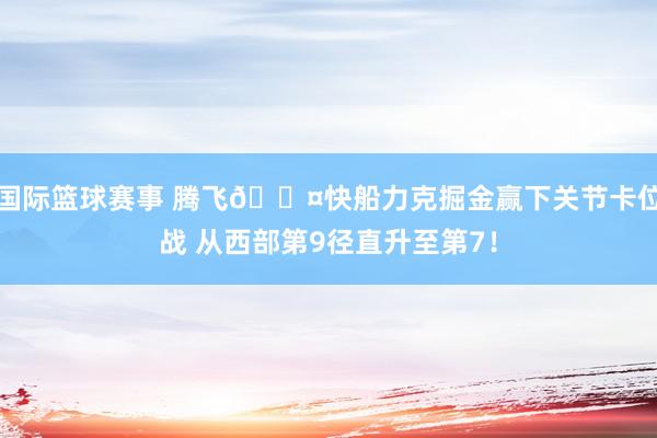 国际篮球赛事 腾飞😤快船力克掘金赢下关节卡位战 从西部第9径直升至第7！