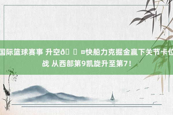 国际篮球赛事 升空😤快船力克掘金赢下关节卡位战 从西部第9凯旋升至第7！