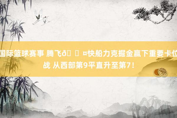 国际篮球赛事 腾飞😤快船力克掘金赢下重要卡位战 从西部第9平直升至第7！