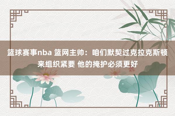 篮球赛事nba 篮网主帅：咱们默契过克拉克斯顿来组织紧要 他的掩护必须更好