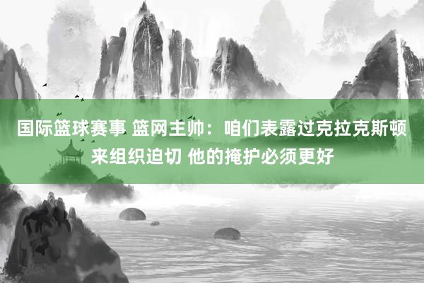 国际篮球赛事 篮网主帅：咱们表露过克拉克斯顿来组织迫切 他的掩护必须更好