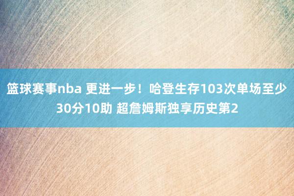 篮球赛事nba 更进一步！哈登生存103次单场至少30分10助 超詹姆斯独享历史第2