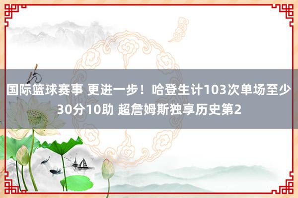 国际篮球赛事 更进一步！哈登生计103次单场至少30分10助 超詹姆斯独享历史第2