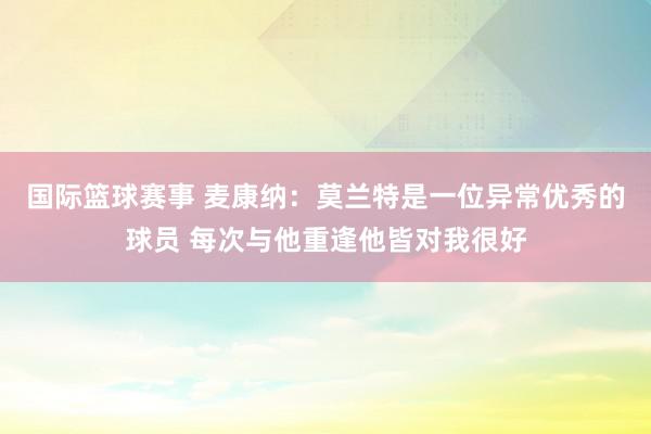 国际篮球赛事 麦康纳：莫兰特是一位异常优秀的球员 每次与他重逢他皆对我很好